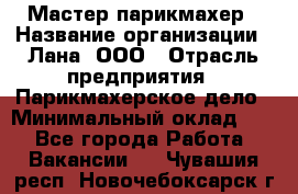 Мастер-парикмахер › Название организации ­ Лана, ООО › Отрасль предприятия ­ Парикмахерское дело › Минимальный оклад ­ 1 - Все города Работа » Вакансии   . Чувашия респ.,Новочебоксарск г.